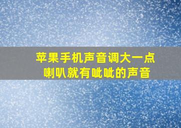 苹果手机声音调大一点 喇叭就有呲呲的声音